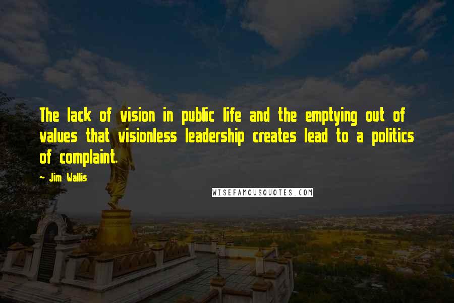 Jim Wallis Quotes: The lack of vision in public life and the emptying out of values that visionless leadership creates lead to a politics of complaint.