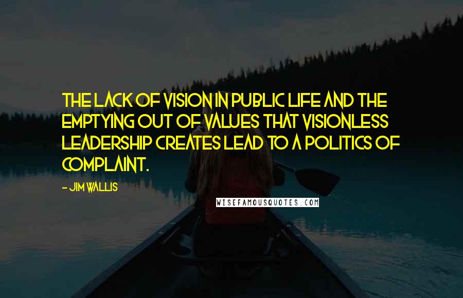 Jim Wallis Quotes: The lack of vision in public life and the emptying out of values that visionless leadership creates lead to a politics of complaint.