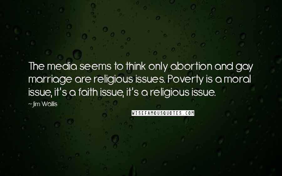 Jim Wallis Quotes: The media seems to think only abortion and gay marriage are religious issues. Poverty is a moral issue, it's a faith issue, it's a religious issue.