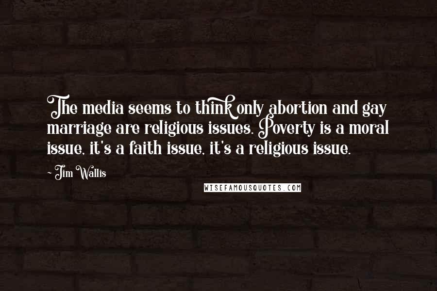 Jim Wallis Quotes: The media seems to think only abortion and gay marriage are religious issues. Poverty is a moral issue, it's a faith issue, it's a religious issue.