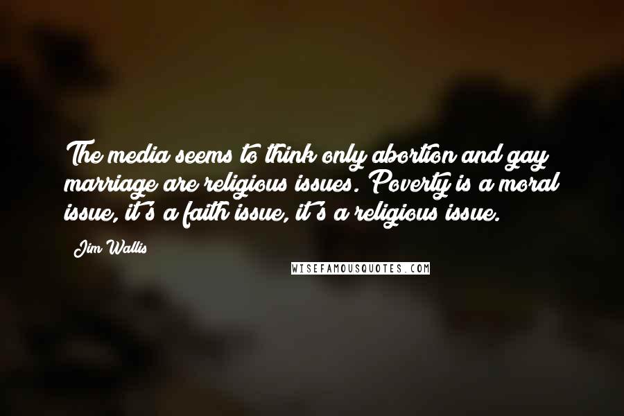 Jim Wallis Quotes: The media seems to think only abortion and gay marriage are religious issues. Poverty is a moral issue, it's a faith issue, it's a religious issue.