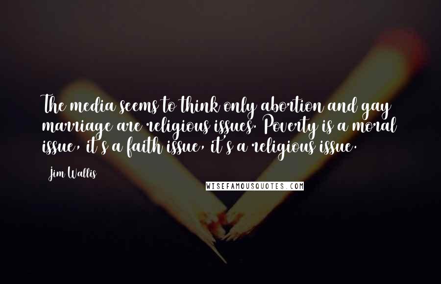 Jim Wallis Quotes: The media seems to think only abortion and gay marriage are religious issues. Poverty is a moral issue, it's a faith issue, it's a religious issue.