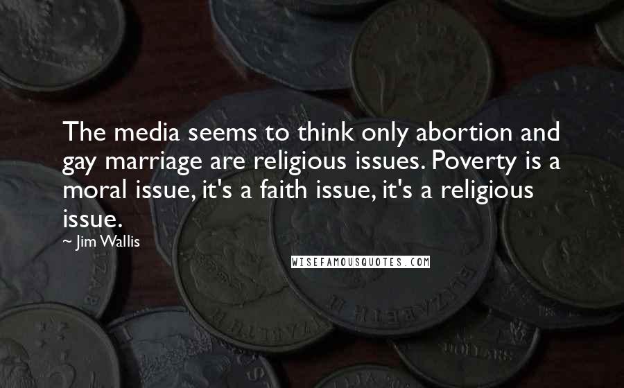 Jim Wallis Quotes: The media seems to think only abortion and gay marriage are religious issues. Poverty is a moral issue, it's a faith issue, it's a religious issue.