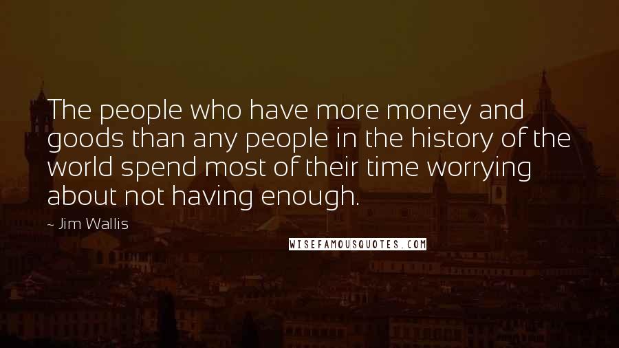 Jim Wallis Quotes: The people who have more money and goods than any people in the history of the world spend most of their time worrying about not having enough.