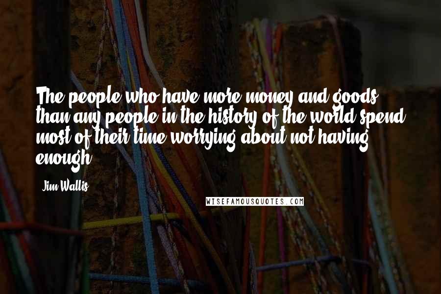 Jim Wallis Quotes: The people who have more money and goods than any people in the history of the world spend most of their time worrying about not having enough.