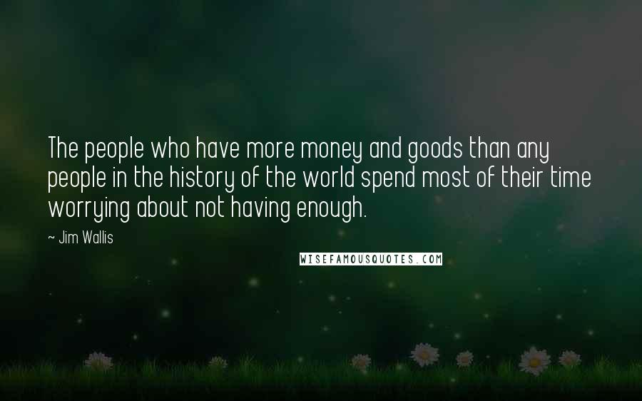 Jim Wallis Quotes: The people who have more money and goods than any people in the history of the world spend most of their time worrying about not having enough.