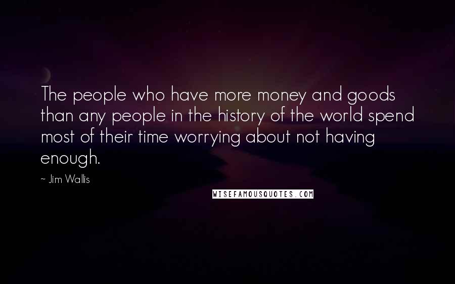 Jim Wallis Quotes: The people who have more money and goods than any people in the history of the world spend most of their time worrying about not having enough.