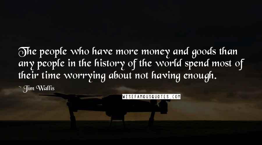 Jim Wallis Quotes: The people who have more money and goods than any people in the history of the world spend most of their time worrying about not having enough.