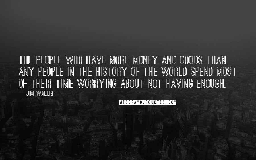 Jim Wallis Quotes: The people who have more money and goods than any people in the history of the world spend most of their time worrying about not having enough.