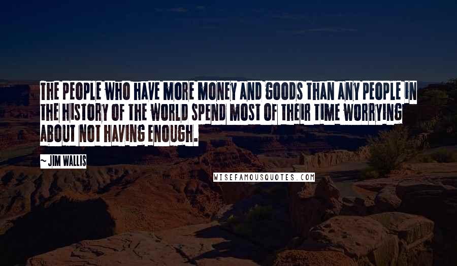 Jim Wallis Quotes: The people who have more money and goods than any people in the history of the world spend most of their time worrying about not having enough.