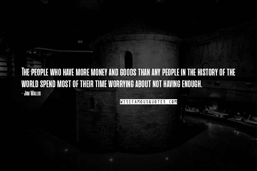 Jim Wallis Quotes: The people who have more money and goods than any people in the history of the world spend most of their time worrying about not having enough.