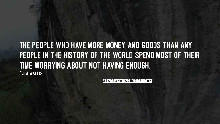 Jim Wallis Quotes: The people who have more money and goods than any people in the history of the world spend most of their time worrying about not having enough.