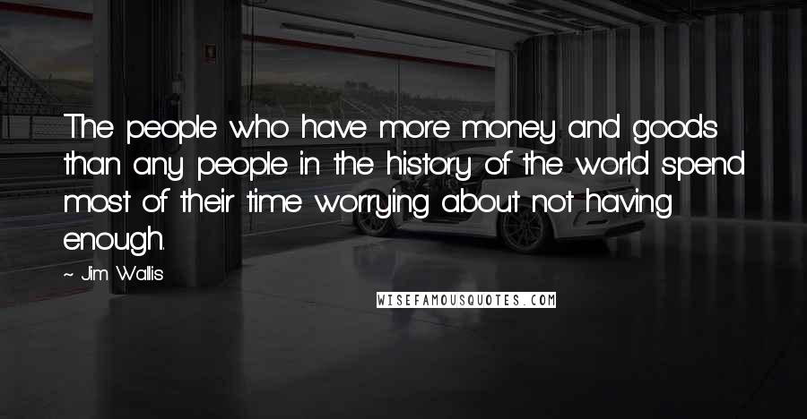 Jim Wallis Quotes: The people who have more money and goods than any people in the history of the world spend most of their time worrying about not having enough.