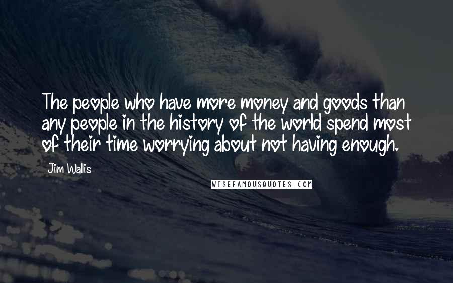 Jim Wallis Quotes: The people who have more money and goods than any people in the history of the world spend most of their time worrying about not having enough.