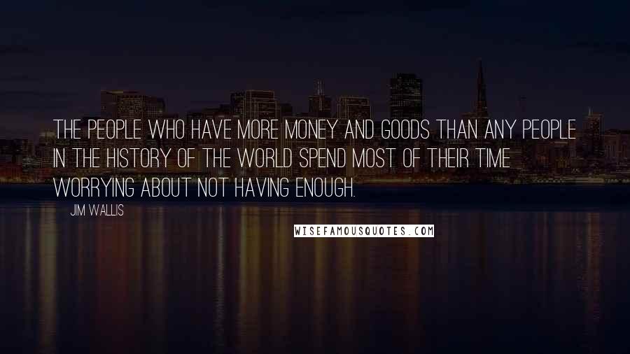 Jim Wallis Quotes: The people who have more money and goods than any people in the history of the world spend most of their time worrying about not having enough.