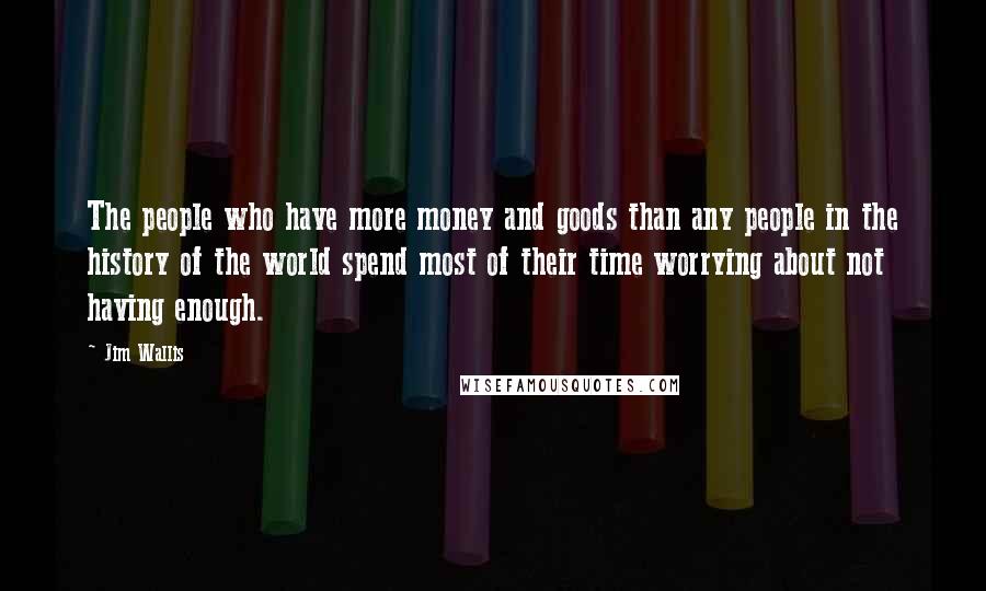 Jim Wallis Quotes: The people who have more money and goods than any people in the history of the world spend most of their time worrying about not having enough.