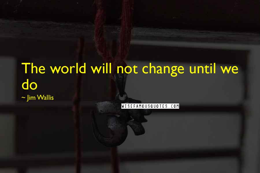 Jim Wallis Quotes: The world will not change until we do