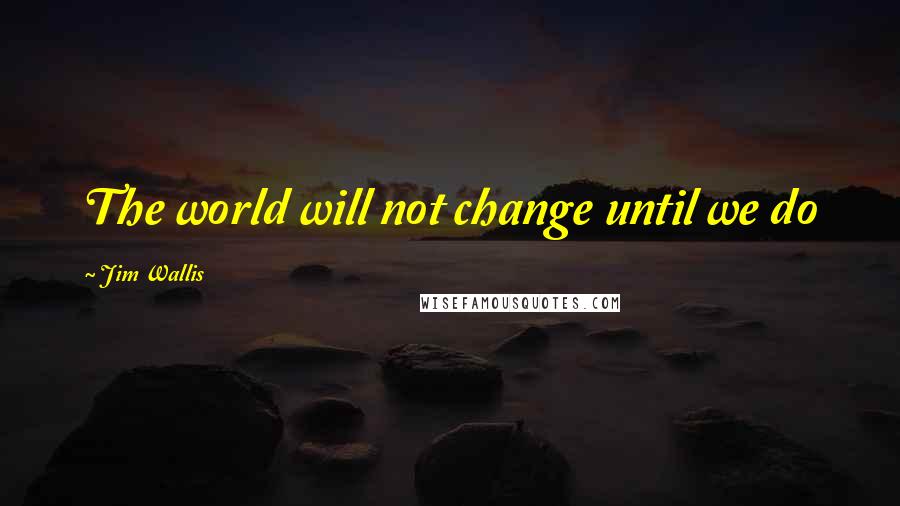 Jim Wallis Quotes: The world will not change until we do