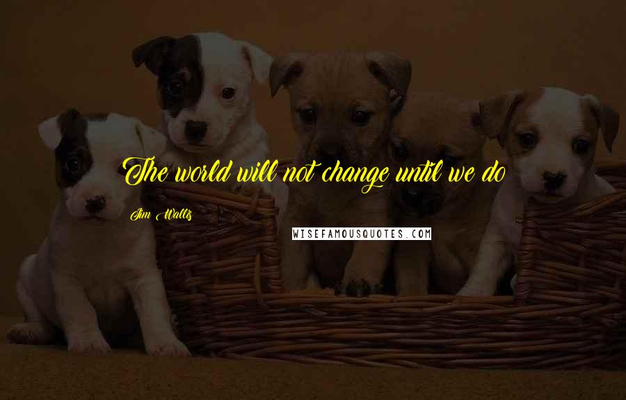 Jim Wallis Quotes: The world will not change until we do