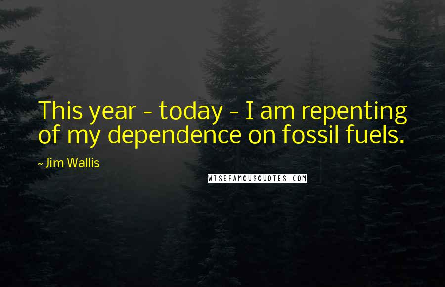 Jim Wallis Quotes: This year - today - I am repenting of my dependence on fossil fuels.