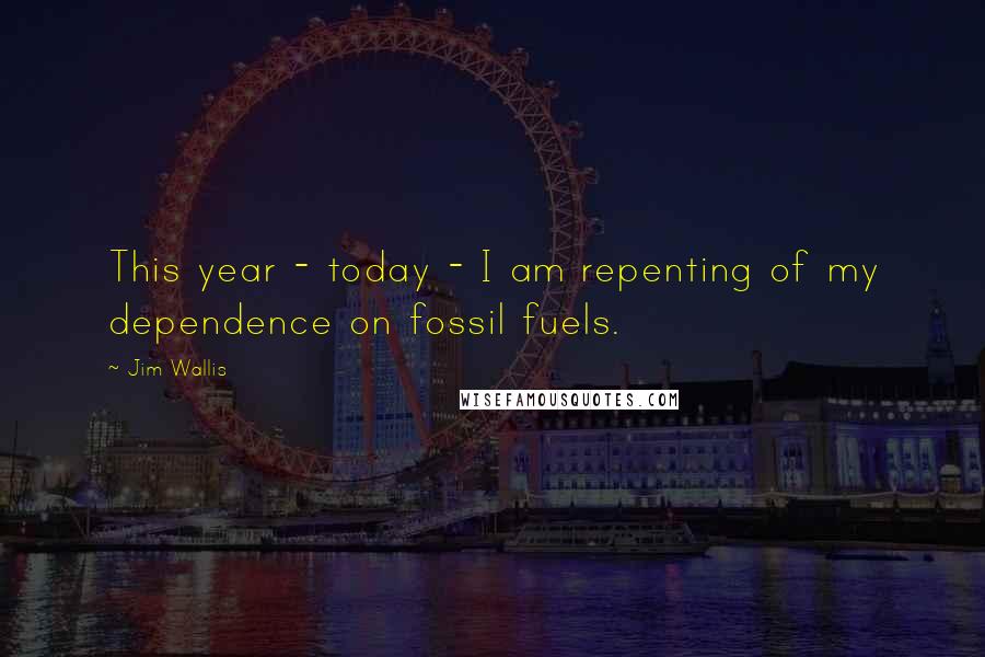 Jim Wallis Quotes: This year - today - I am repenting of my dependence on fossil fuels.