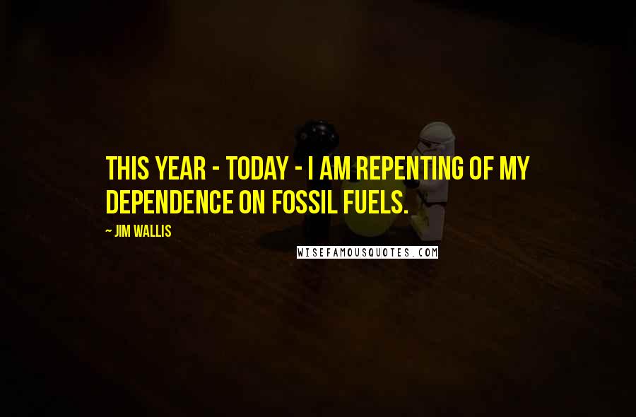 Jim Wallis Quotes: This year - today - I am repenting of my dependence on fossil fuels.