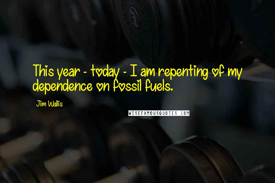 Jim Wallis Quotes: This year - today - I am repenting of my dependence on fossil fuels.