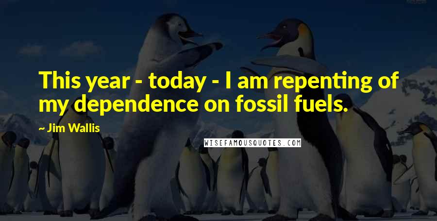 Jim Wallis Quotes: This year - today - I am repenting of my dependence on fossil fuels.