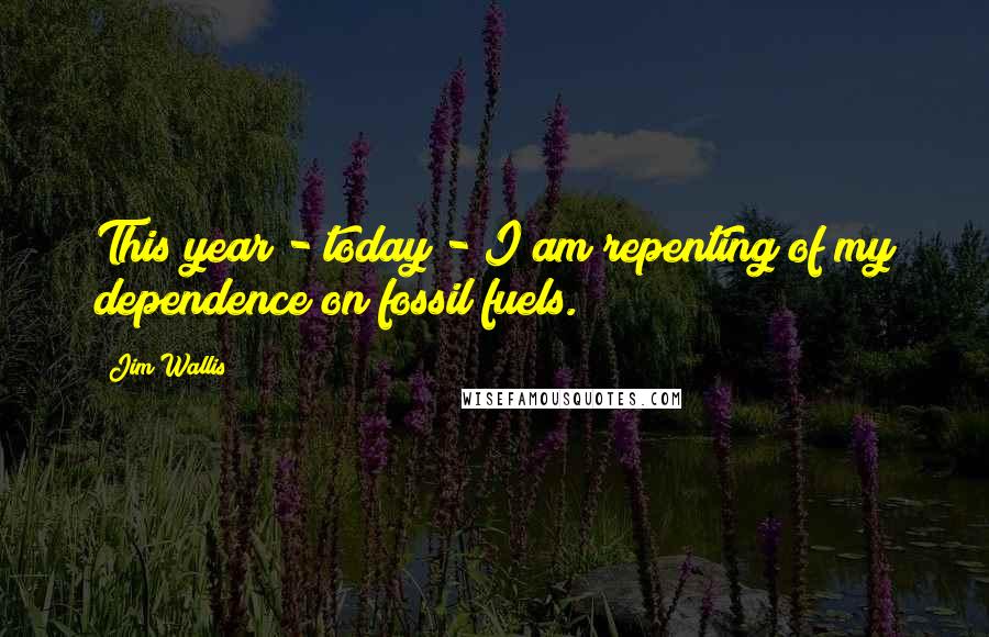 Jim Wallis Quotes: This year - today - I am repenting of my dependence on fossil fuels.