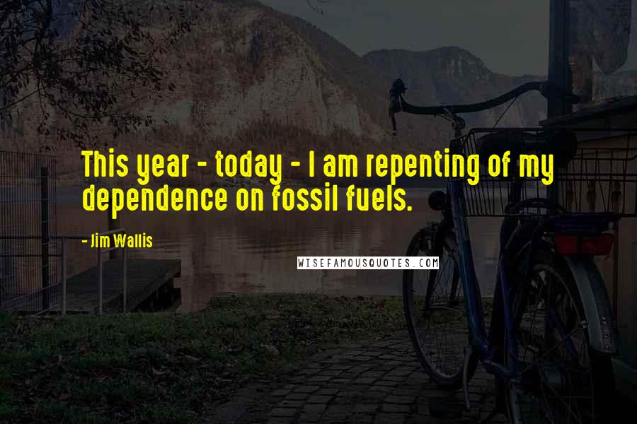 Jim Wallis Quotes: This year - today - I am repenting of my dependence on fossil fuels.