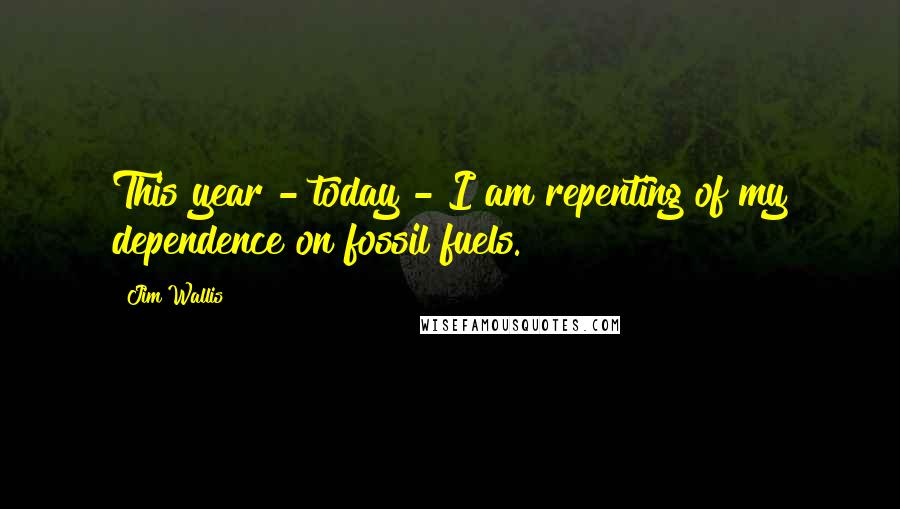 Jim Wallis Quotes: This year - today - I am repenting of my dependence on fossil fuels.