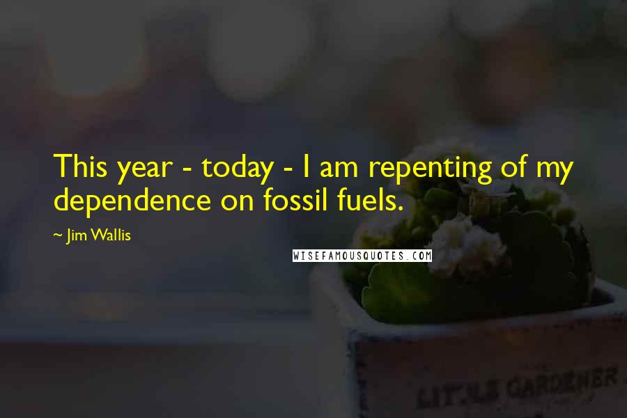 Jim Wallis Quotes: This year - today - I am repenting of my dependence on fossil fuels.