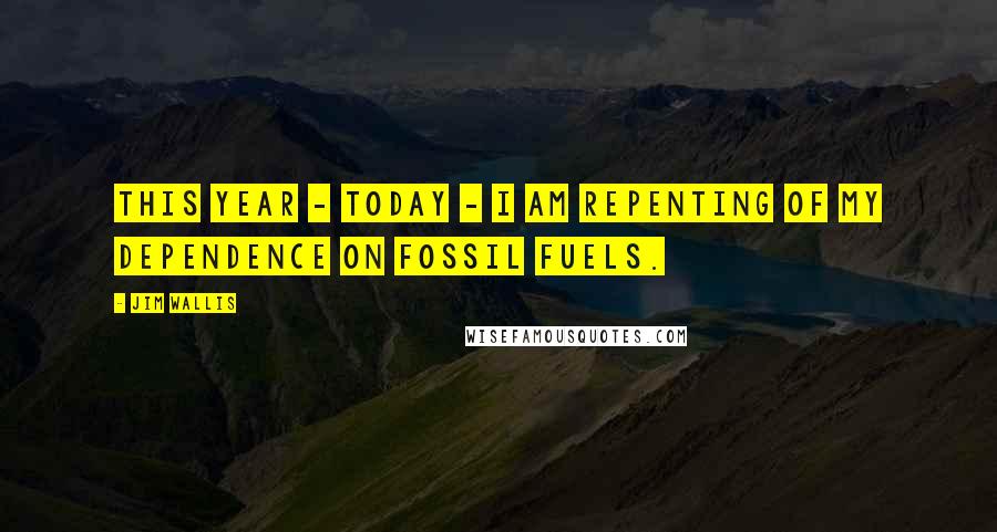 Jim Wallis Quotes: This year - today - I am repenting of my dependence on fossil fuels.