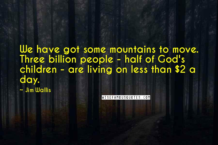 Jim Wallis Quotes: We have got some mountains to move. Three billion people - half of God's children - are living on less than $2 a day.