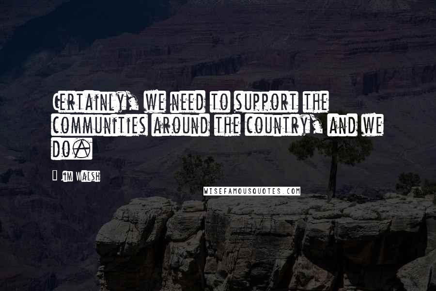 Jim Walsh Quotes: Certainly, we need to support the communities around the country, and we do.