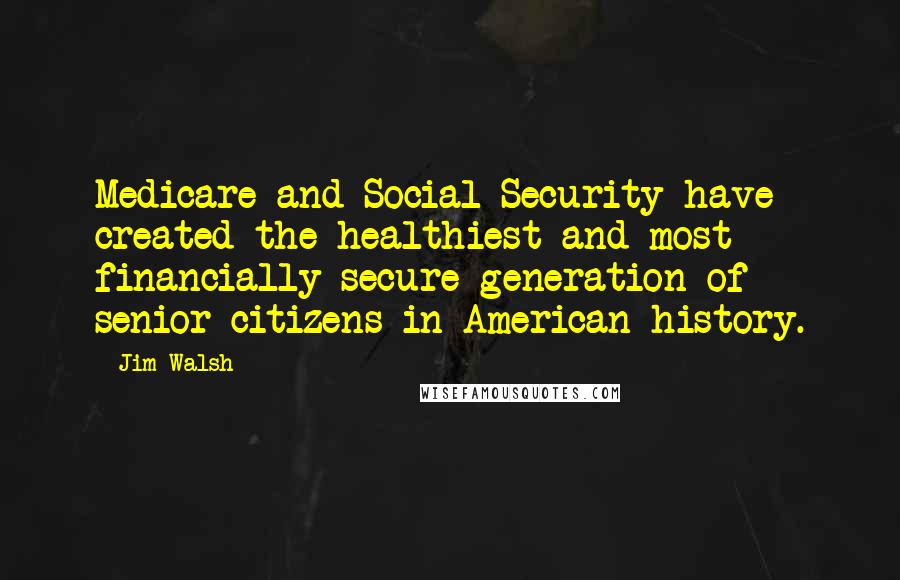 Jim Walsh Quotes: Medicare and Social Security have created the healthiest and most financially secure generation of senior citizens in American history.