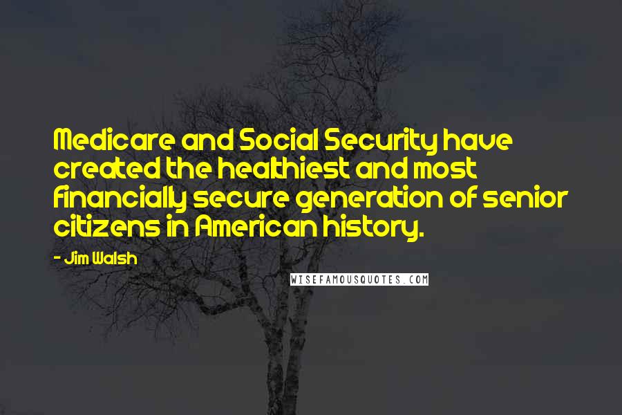 Jim Walsh Quotes: Medicare and Social Security have created the healthiest and most financially secure generation of senior citizens in American history.