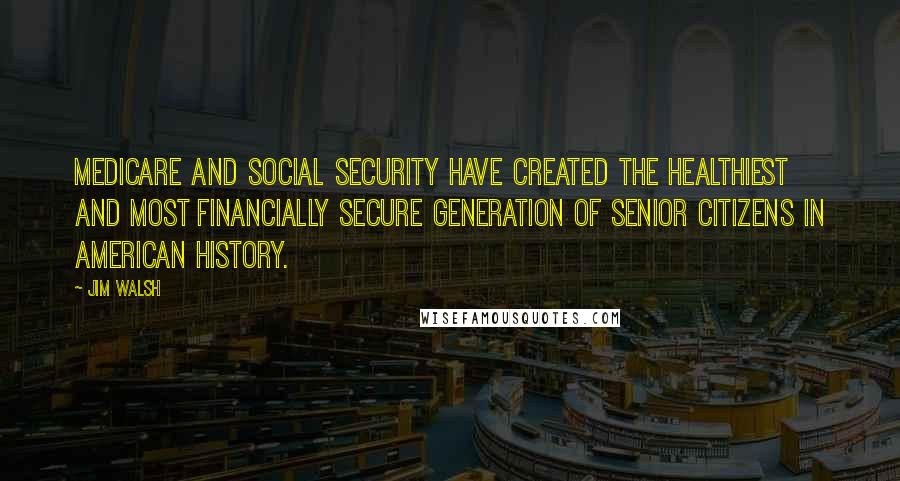 Jim Walsh Quotes: Medicare and Social Security have created the healthiest and most financially secure generation of senior citizens in American history.