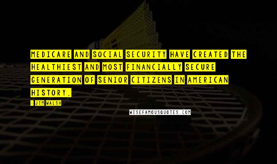 Jim Walsh Quotes: Medicare and Social Security have created the healthiest and most financially secure generation of senior citizens in American history.