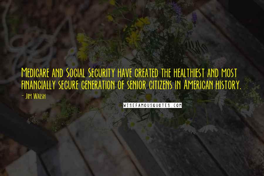 Jim Walsh Quotes: Medicare and Social Security have created the healthiest and most financially secure generation of senior citizens in American history.