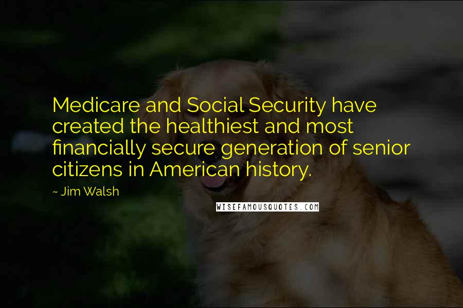 Jim Walsh Quotes: Medicare and Social Security have created the healthiest and most financially secure generation of senior citizens in American history.