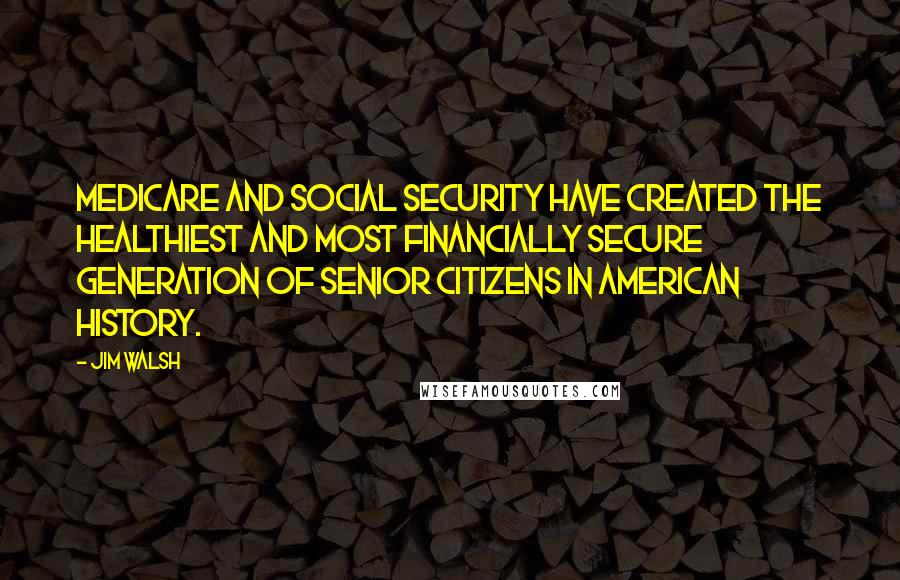 Jim Walsh Quotes: Medicare and Social Security have created the healthiest and most financially secure generation of senior citizens in American history.