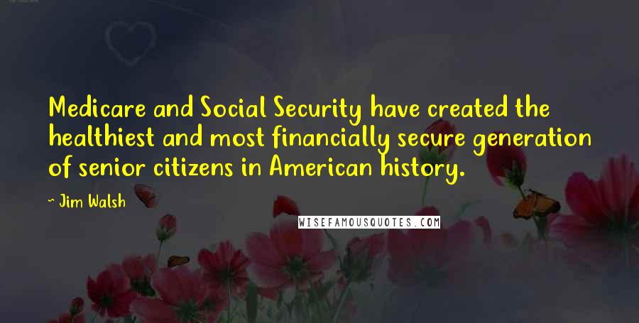 Jim Walsh Quotes: Medicare and Social Security have created the healthiest and most financially secure generation of senior citizens in American history.