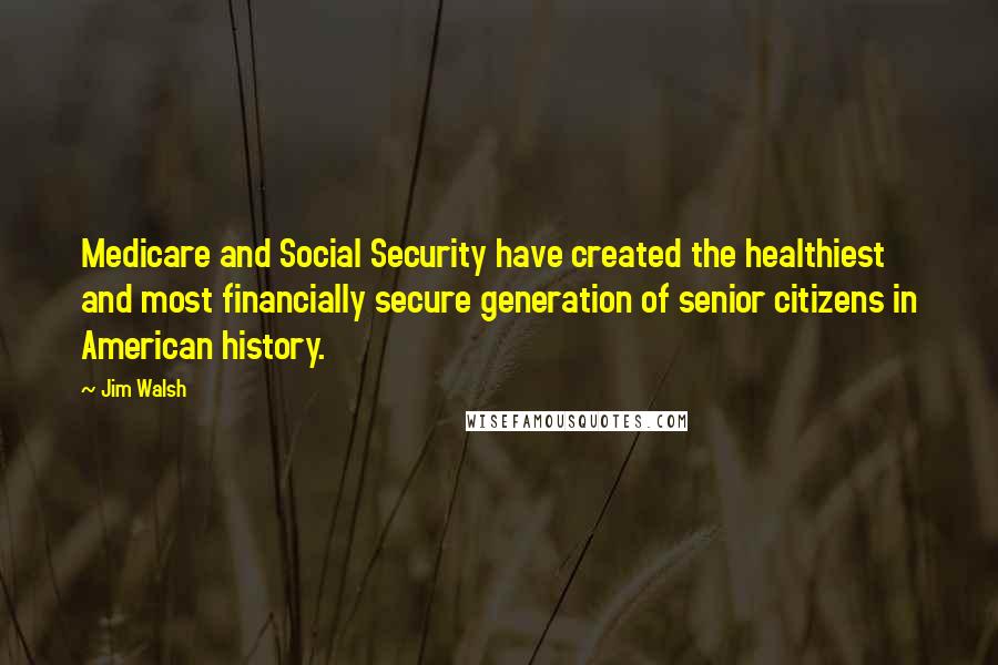 Jim Walsh Quotes: Medicare and Social Security have created the healthiest and most financially secure generation of senior citizens in American history.