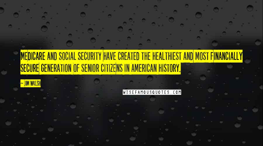 Jim Walsh Quotes: Medicare and Social Security have created the healthiest and most financially secure generation of senior citizens in American history.