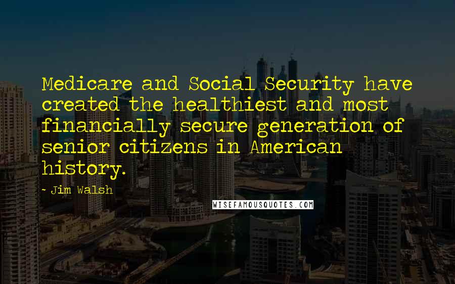 Jim Walsh Quotes: Medicare and Social Security have created the healthiest and most financially secure generation of senior citizens in American history.