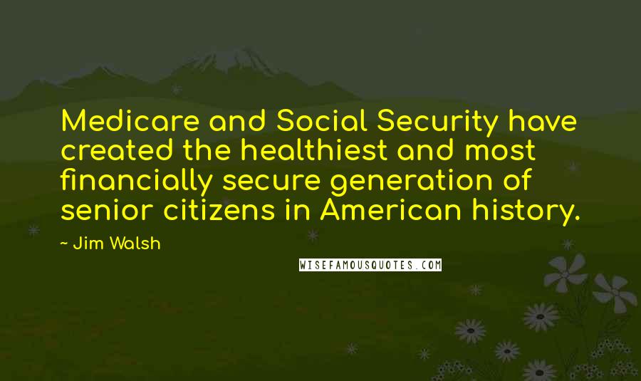 Jim Walsh Quotes: Medicare and Social Security have created the healthiest and most financially secure generation of senior citizens in American history.