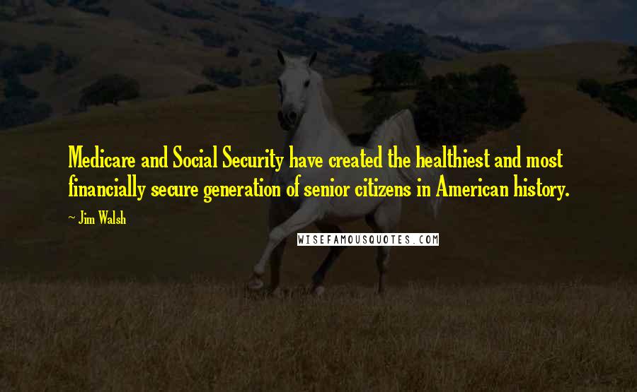 Jim Walsh Quotes: Medicare and Social Security have created the healthiest and most financially secure generation of senior citizens in American history.