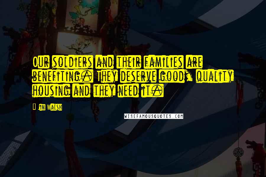 Jim Walsh Quotes: Our soldiers and their families are benefiting. They deserve good, quality housing and they need it.