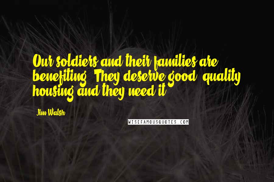 Jim Walsh Quotes: Our soldiers and their families are benefiting. They deserve good, quality housing and they need it.